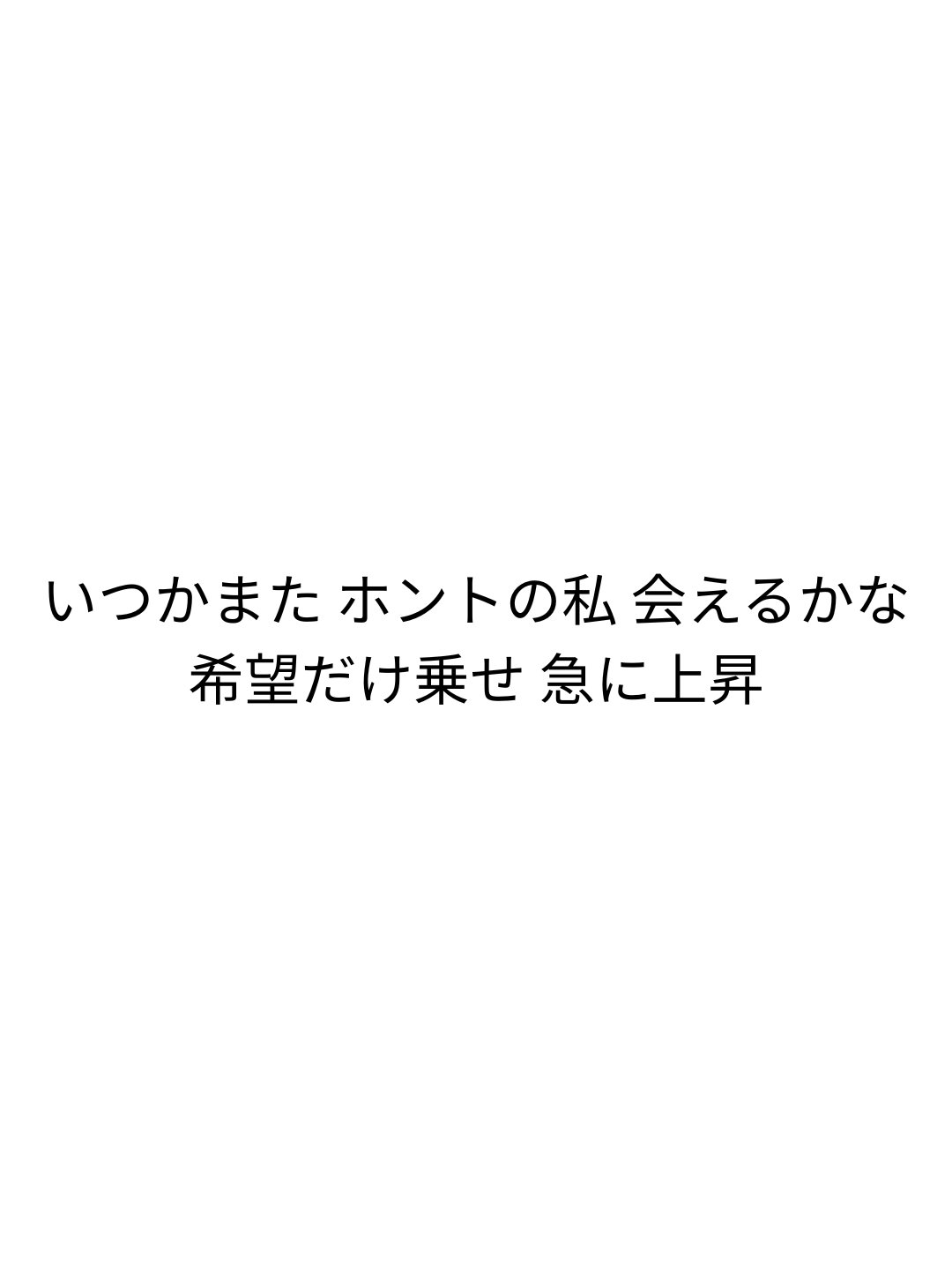 いつかまた ホントの私 会えるかな 希望だけ乗せ 急に上昇
