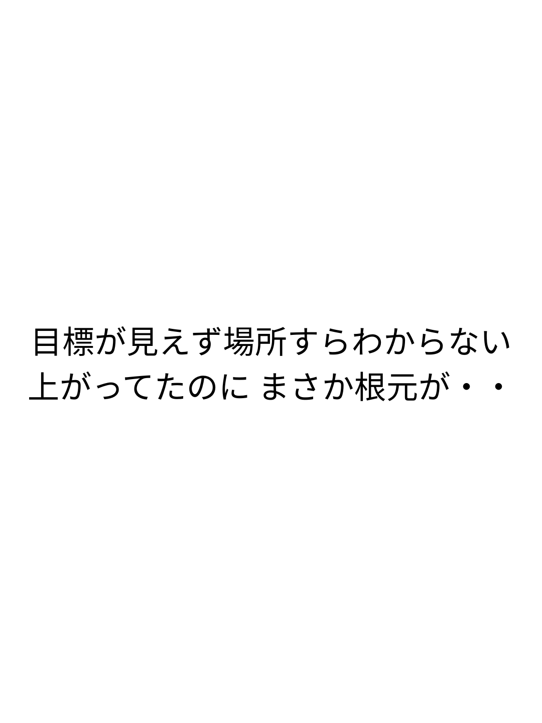 目標が見えず場所すらわからない 上がってたのに まさか根元が・・