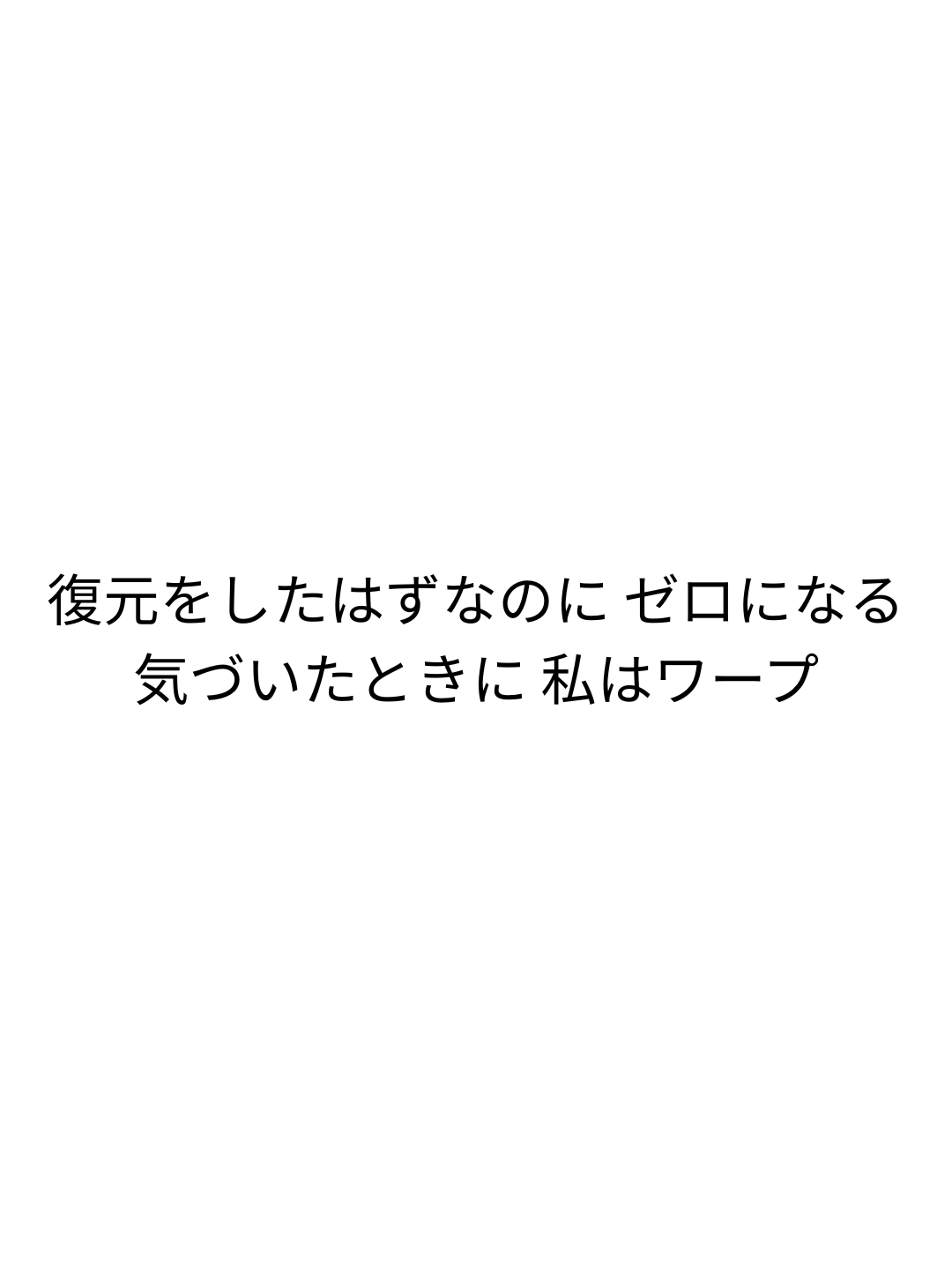 復元をしたはずなのに ゼロになる 気づいたときに 私はワープ