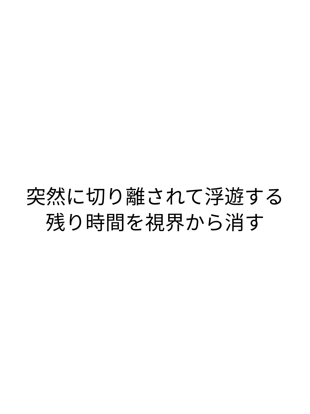 突然に切り離されて浮遊する 残り時間を視界から消す