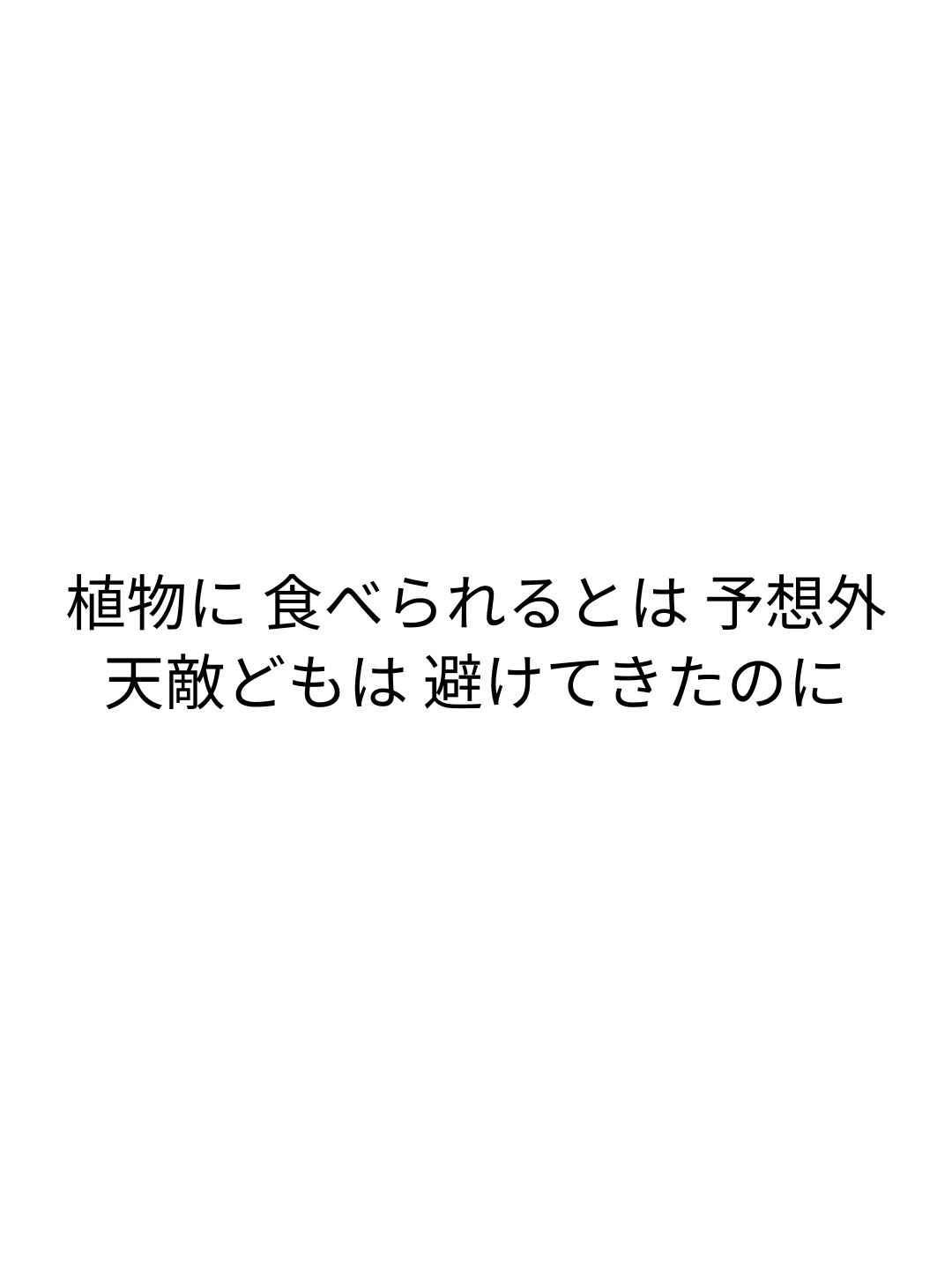 植物に 食べられるとは 予想外 天敵どもは 避けてきたのに