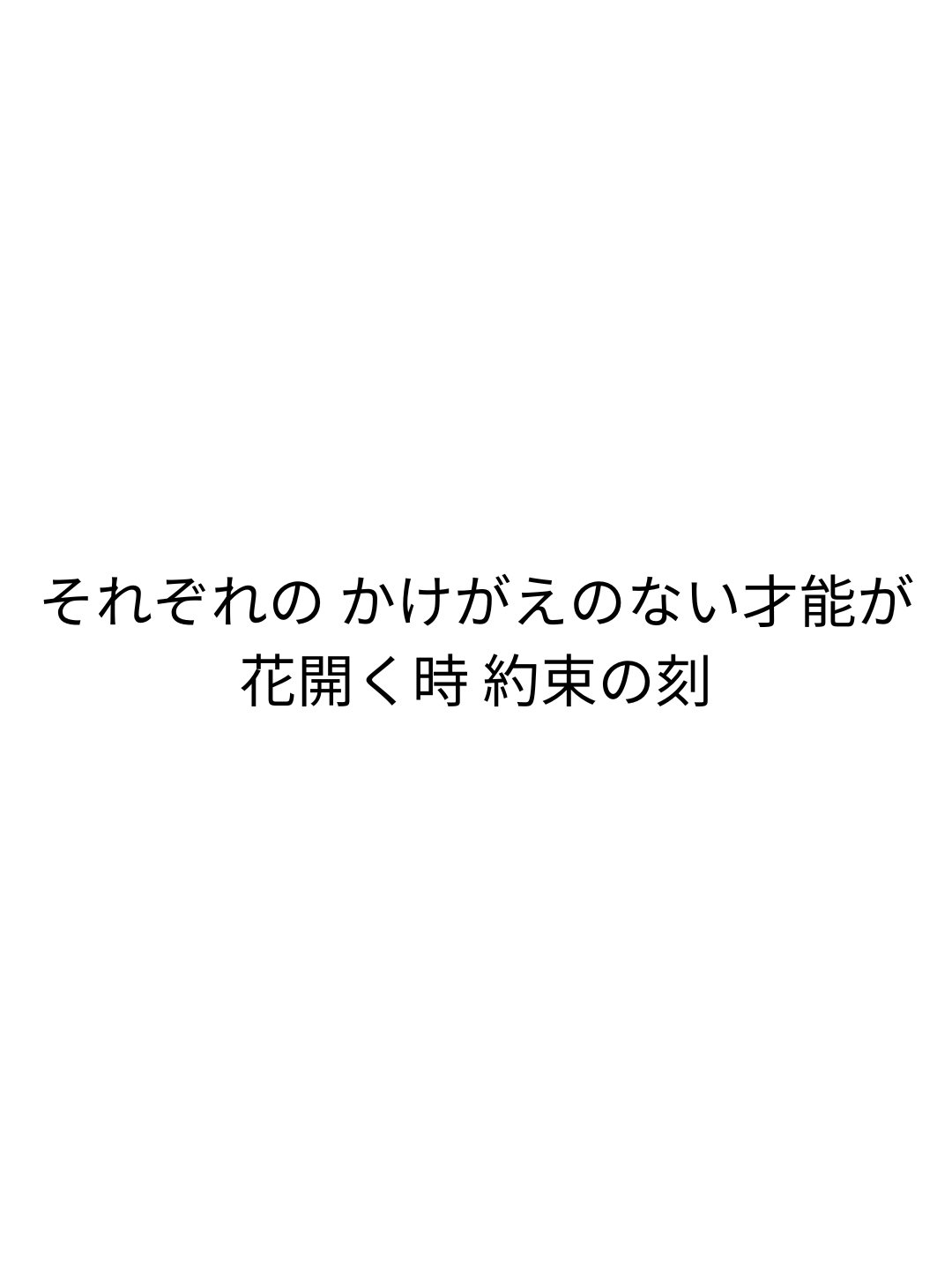それぞれの かけがえのない才能が 花開く時 約束の刻