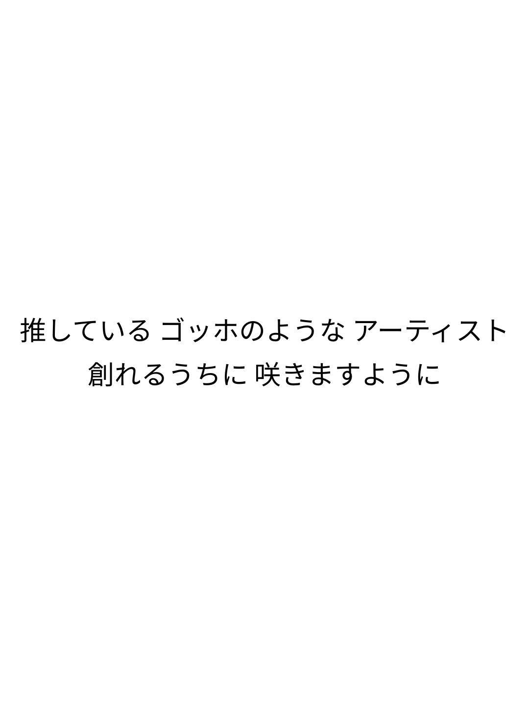 推している ゴッホのような アーティスト 創れるうちに 咲きますように