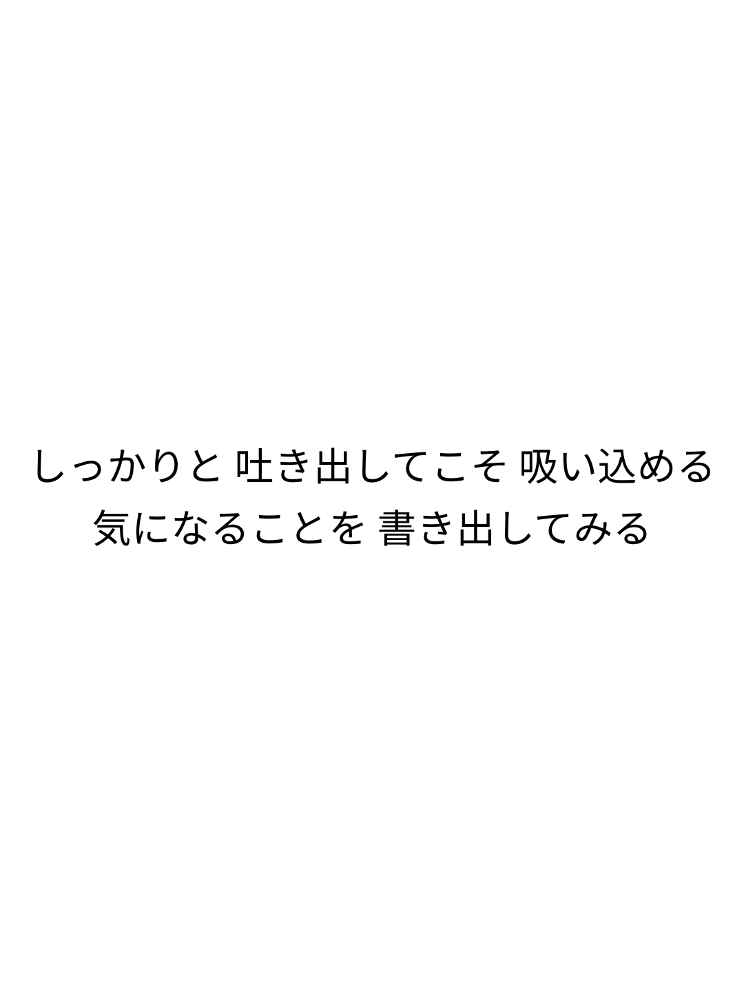 しっかりと 吐き出してこそ 吸い込める 気になることを 書き出してみる